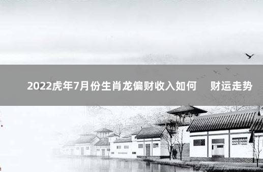 2022虎年7月份生肖龙偏财收入如何 　财运走势出众