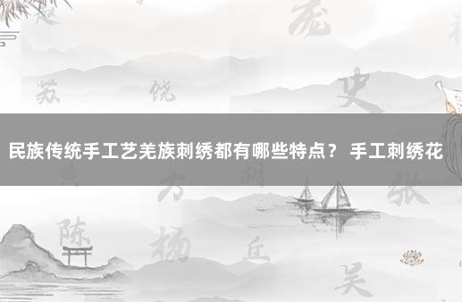 民族传统手工艺羌族刺绣都有哪些特点？ 手工刺绣花样