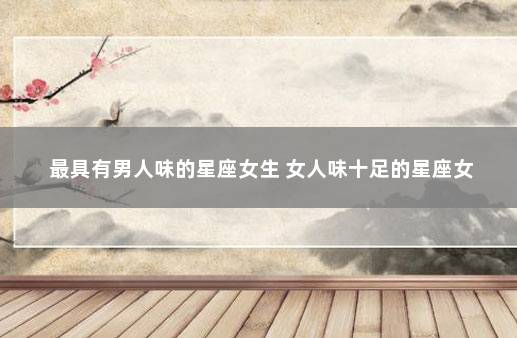 最具有男人味的星座女生 女人味十足的星座女