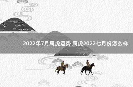 2022年7月属虎运势 属虎2022七月份怎么样 2019年属马每月运程