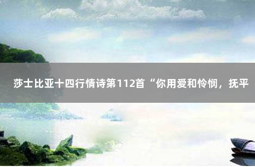 莎士比亚十四行情诗第112首“你用爱和怜悯，抚平这些印记……” 莎士比亚英文情诗