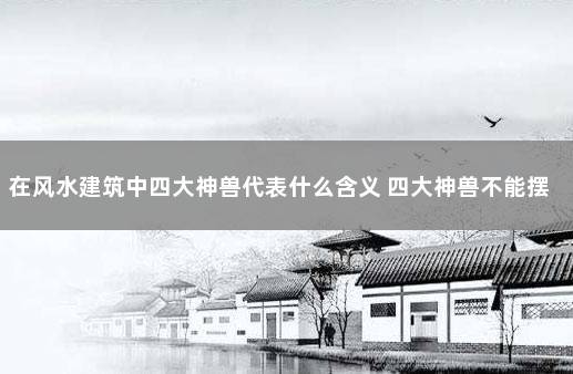 在风水建筑中四大神兽代表什么含义 四大神兽不能摆放家中