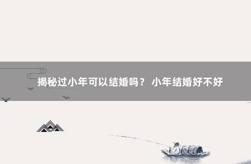 揭秘过小年可以结婚吗？ 小年结婚好不好