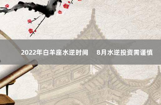 2022年白羊座水逆时间 　8月水逆投资需谨慎