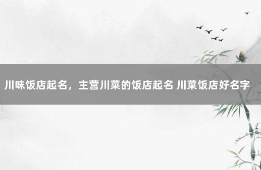川味饭店起名，主营川菜的饭店起名 川菜饭店好名字都有哪些