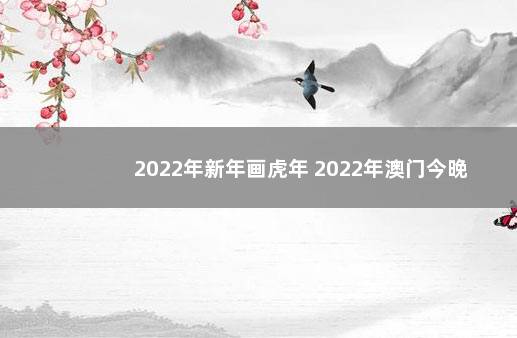 2022年新年画虎年 2022年澳门今晚