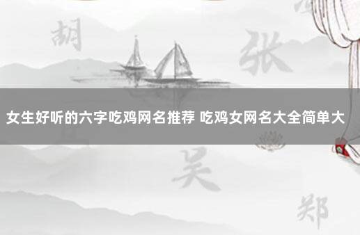 女生好听的六字吃鸡网名推荐 吃鸡女网名大全简单大方