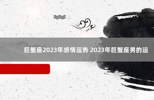 巨蟹座2023年感情运势 2023年巨蟹座男的运程