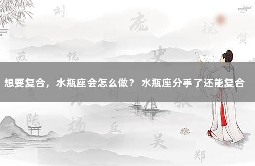 想要复合，水瓶座会怎么做？ 水瓶座分手了还能复合吗