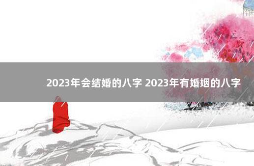 2023年会结婚的八字 2023年有婚姻的八字