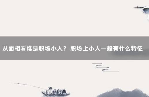 从面相看谁是职场小人？ 职场上小人一般有什么特征