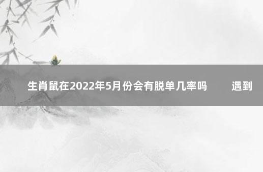生肖鼠在2022年5月份会有脱单几率吗 　　遇到桃花牢牢把握