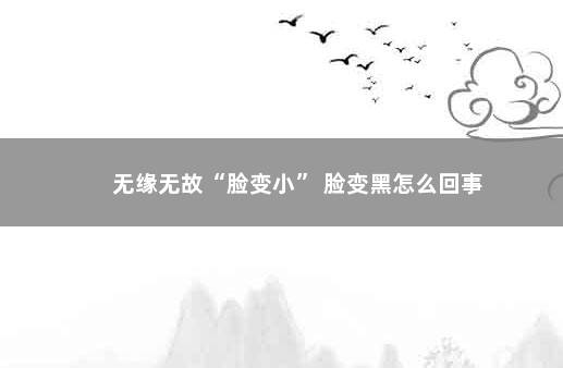 无缘无故“脸变小” 脸变黑怎么回事