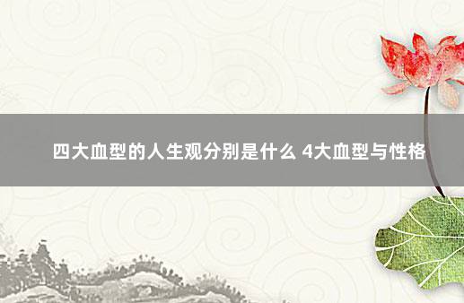 四大血型的人生观分别是什么 4大血型与性格