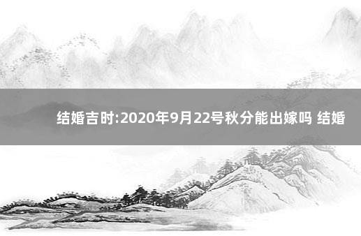 结婚吉时:2020年9月22号秋分能出嫁吗 结婚吉日