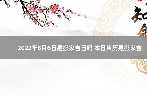 2022年8月6日是搬家吉日吗 本日黄历是搬家吉日