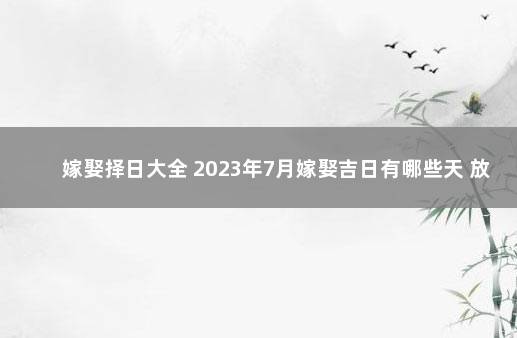 嫁娶择日大全 2023年7月嫁娶吉日有哪些天 放假时间表2023