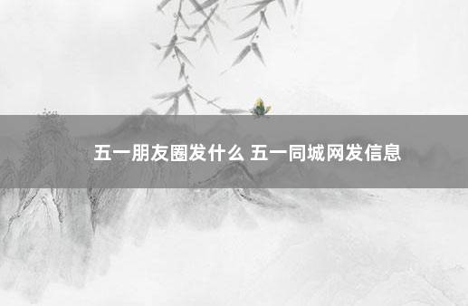 五一朋友圈发什么 五一同城网发信息