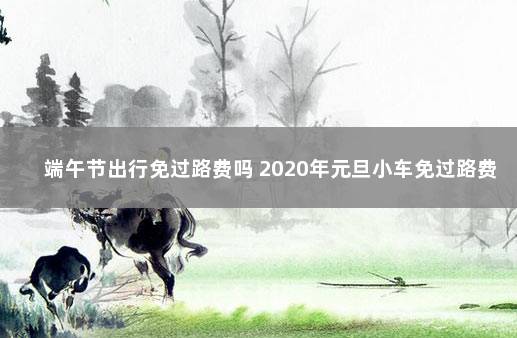 端午节出行免过路费吗 2020年元旦小车免过路费吗