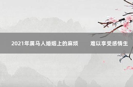 2021年属马人婚姻上的麻烦 　　难以享受感情生活
