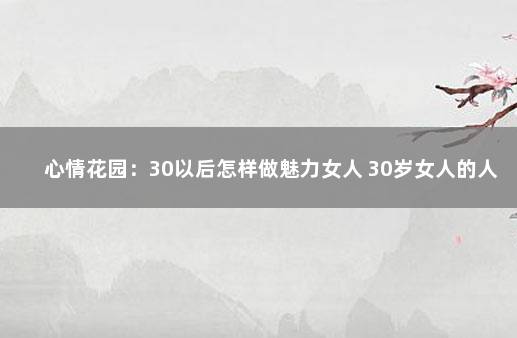 心情花园：30以后怎样做魅力女人 30岁女人的人生感悟