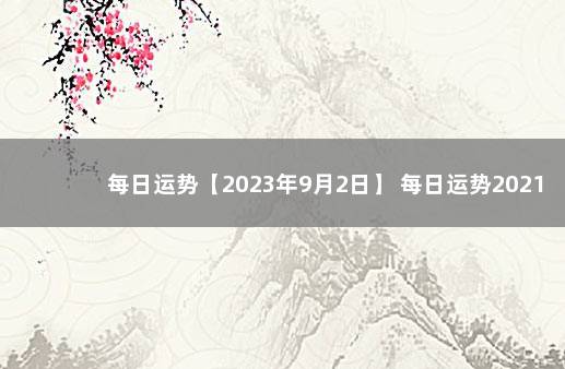 每日运势【2023年9月2日】 每日运势2021年9月2日十二生肖运势