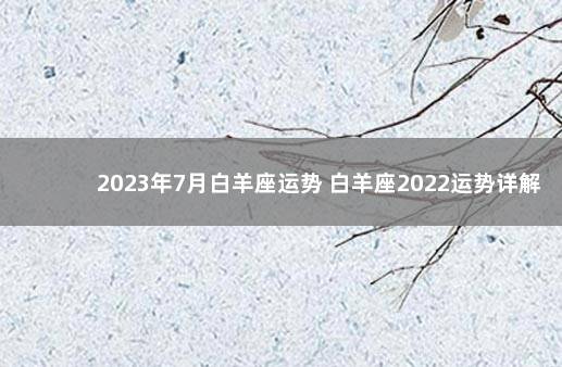 2023年7月白羊座运势 白羊座2022运势详解全年运程完整版