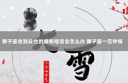 狮子座收到异性的暧昧短信会怎么办 狮子座一见钟情的星座