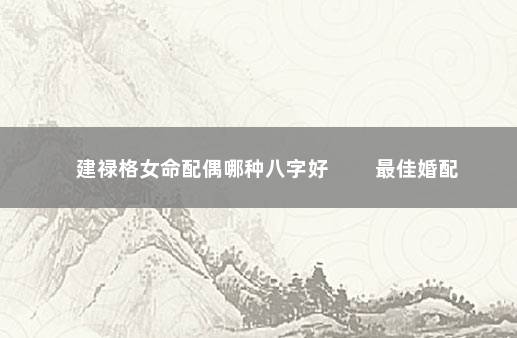 建禄格女命配偶哪种八字好 　　最佳婚配
