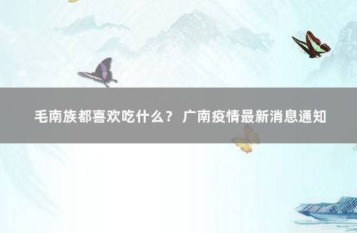 毛南族都喜欢吃什么？ 广南疫情最新消息通知