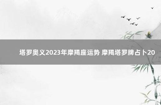 塔罗奥义2023年摩羯座运势 摩羯塔罗牌占卜2021年