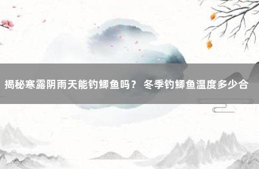 揭秘寒露阴雨天能钓鲫鱼吗？ 冬季钓鲫鱼温度多少合适