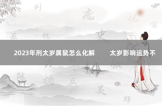 2023年刑太岁属鼠怎么化解 　　太岁影响运势不顺