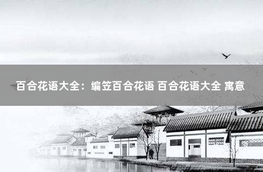 百合花语大全：编笠百合花语 百合花语大全 寓意