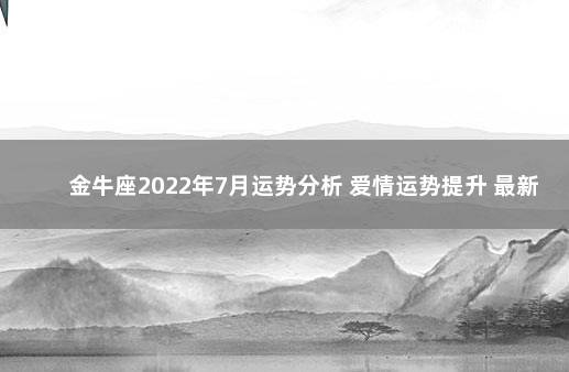 金牛座2022年7月运势分析 爱情运势提升 最新2022年金牛座全年运势