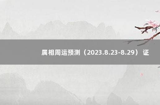 属相周运预测（2023.8.23-8.29） 证实属相婚配不科学