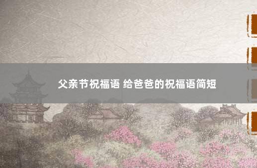 父亲节祝福语 给爸爸的祝福语简短