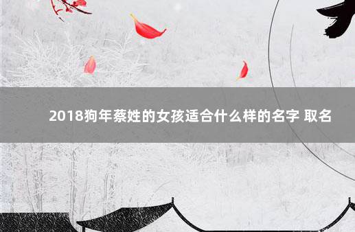 2018狗年蔡姓的女孩适合什么样的名字 取名