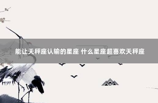 能让天秤座认输的星座 什么星座超喜欢天秤座