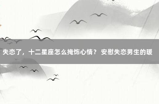 失恋了，十二星座怎么掩饰心情？ 安慰失恋男生的暖心话