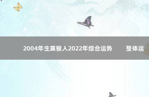 2004年生属猴人2022年综合运势 　　整体运势低迷