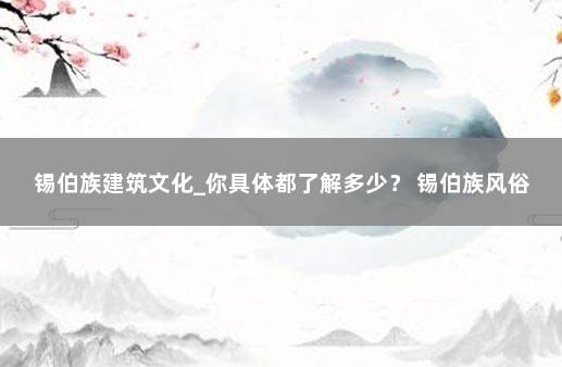 锡伯族建筑文化_你具体都了解多少？ 锡伯族风俗