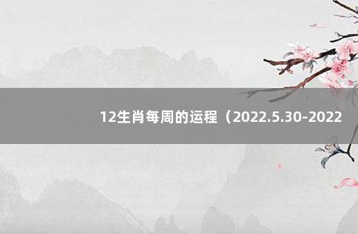 12生肖每周的运程（2022.5.30-2022.6.5） 2022世界杯对阵列表图