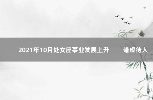 2021年10月处女座事业发展上升 　　谦虚待人很重要