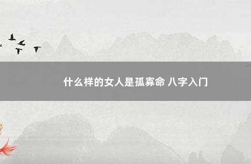 什么样的女人是孤寡命 八字入门