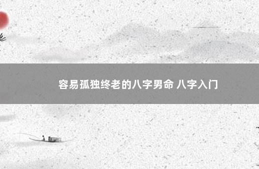 容易孤独终老的八字男命 八字入门