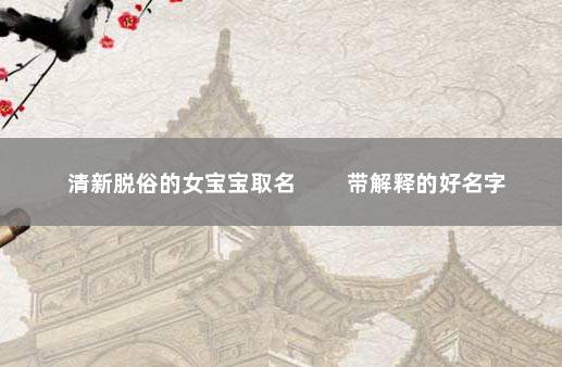 清新脱俗的女宝宝取名 　　带解释的好名字