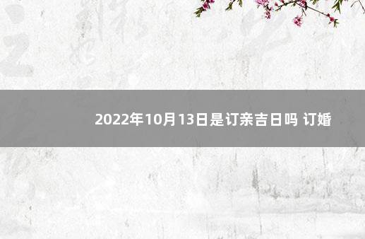 2022年10月13日是订亲吉日吗 订婚