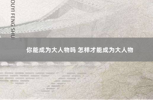 你能成为大人物吗 怎样才能成为大人物