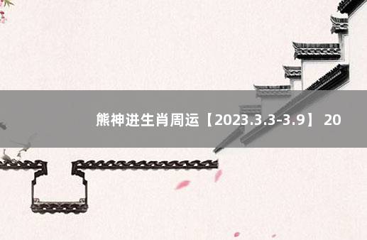 熊神进生肖周运【2023.3.3-3.9】 2023年12生肖运势解析完整版